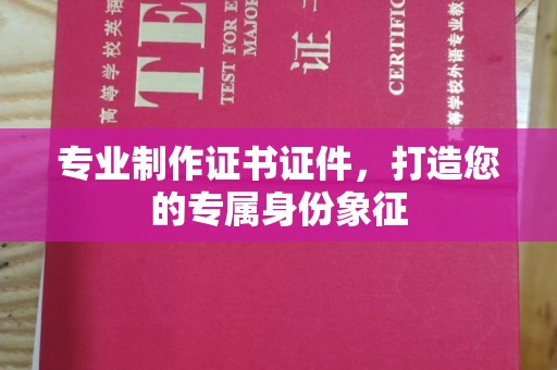 武山专业制作证书证件，打造您的专属身份象征